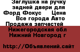 Заглушка на ручку задней двери для Форд Фокус 2 › Цена ­ 200 - Все города Авто » Продажа запчастей   . Нижегородская обл.,Нижний Новгород г.